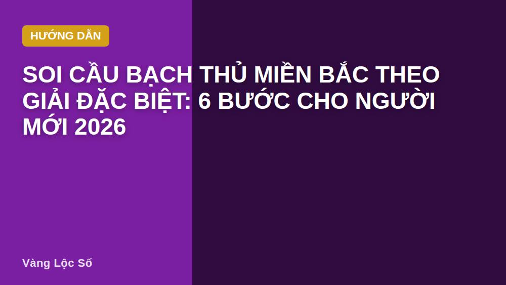 Soi cầu bạch thủ miền Bắc theo giải đặc biệt: 6 bước cho người mới 2026