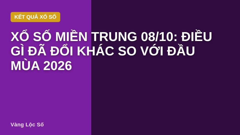 Xổ Số Miền Trung 08/10: Điều Gì Đã Đổi Khác So Với Đầu Mùa 2026